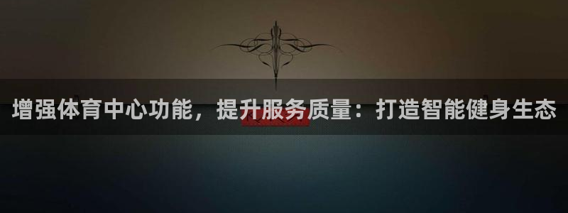 必一运动sport爱查股：增强体育中心功能，提升服务质量：打