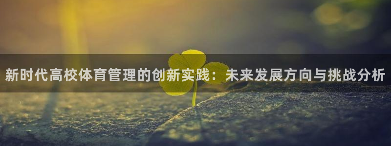 必一体育网页：新时代高校体育管理的创新实践：未来发展方向与挑