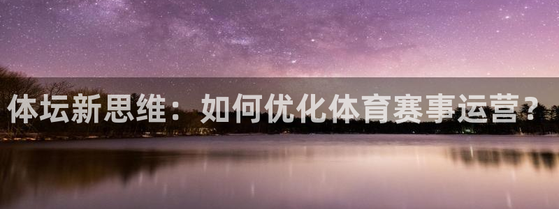 必一体育app官方下载入口：体坛新思维：如何优化体育赛事运营